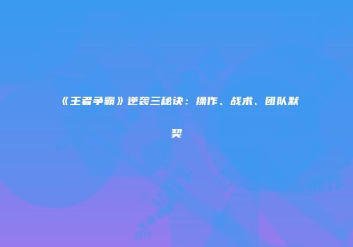 《王者争霸》逆袭三秘诀：操作、战术、团队默契