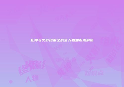 死神与火影终末之战全人物知识点解析