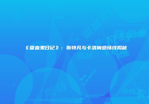《吸血鬼日记》：斯特凡与卡洛琳感情线揭秘