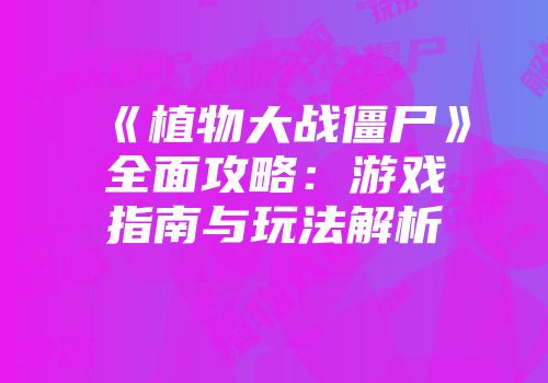 《植物大战僵尸》全面攻略：游戏指南与玩法解析
