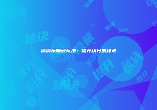 消消乐隐藏玩法：提升积分的秘诀