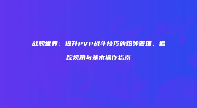 战舰世界：提升PVP战斗技巧的炮弹管理、追踪视角与基本操作指南