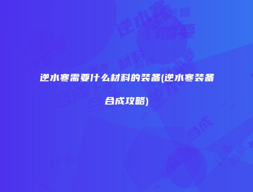 逆水寒需要什么材料的装备(逆水寒装备合成攻略)