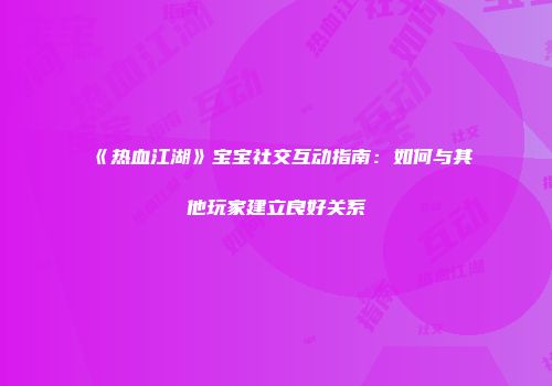 《热血江湖》宝宝社交互动指南：如何与其他玩家建立良好关系