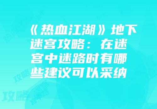 《热血江湖》地下迷宫攻略：在迷宫中迷路时有哪些建议可以采纳