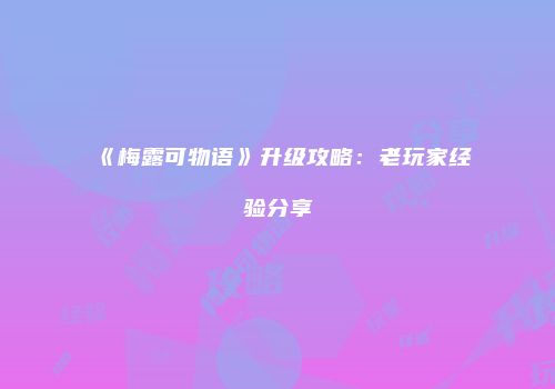 《梅露可物语》升级攻略：老玩家经验分享