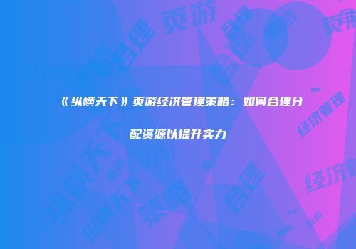 《纵横天下》页游经济管理策略：如何合理分配资源以提升实力