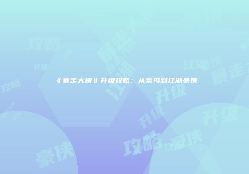 《暴走大侠》升级攻略：从菜鸟到江湖豪侠
