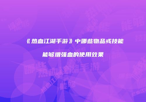 《热血江湖手游》中哪些物品或技能能够增强血的使用效果