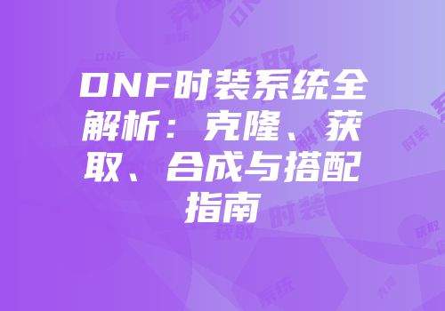 DNF时装系统全解析：克隆、获取、合成与搭配指南