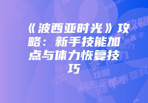 《波西亚时光》攻略：新手技能加点与体力恢复技巧