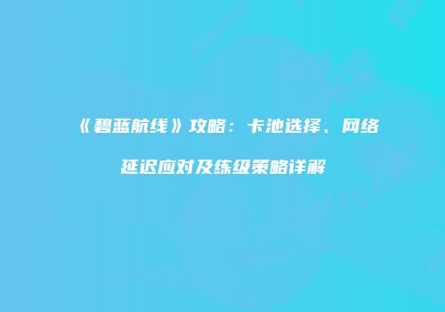 《碧蓝航线》攻略：卡池选择、网络延迟应对及练级策略详解