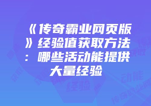 《传奇霸业网页版》经验值获取方法：哪些活动能提供大量经验