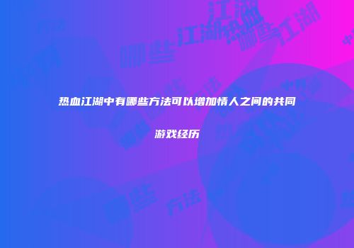 热血江湖中有哪些方法可以增加情人之间的共同游戏经历