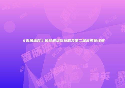 《香肠派对》国际服福利攻略及第二届菁英赛详解