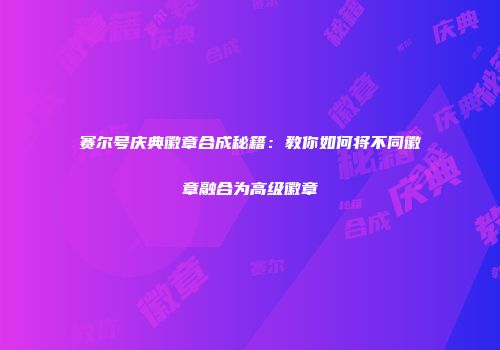 赛尔号庆典徽章合成秘籍：教你如何将不同徽章融合为高级徽章