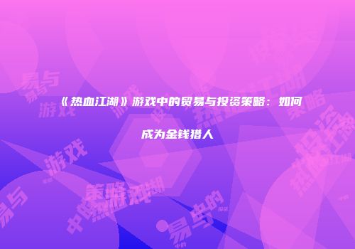 《热血江湖》游戏中的贸易与投资策略：如何成为金钱猎人