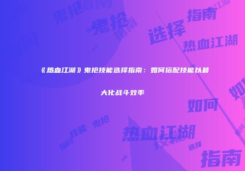 《热血江湖》鬼抢技能选择指南：如何搭配技能以最大化战斗效率