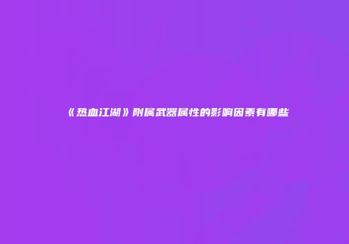 《热血江湖》附属武器属性的影响因素有哪些