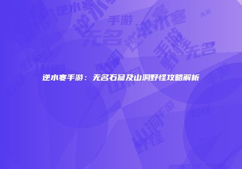 逆水寒手游：无名石窟及山洞野怪攻略解析