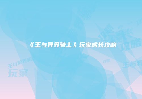 《王与异界骑士》玩家成长攻略