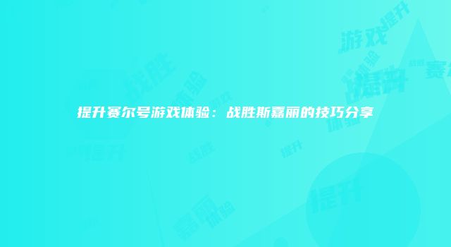 提升赛尔号游戏体验：战胜斯嘉丽的技巧分享