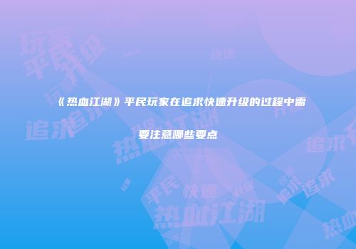 《热血江湖》平民玩家在追求快速升级的过程中需要注意哪些要点