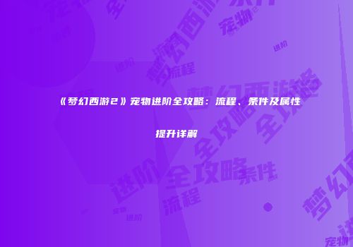 《梦幻西游2》宠物进阶全攻略：流程、条件及属性提升详解