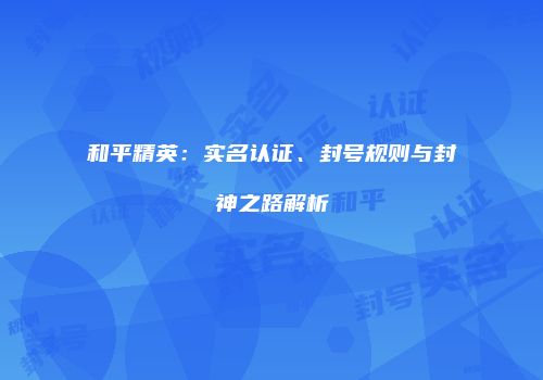 和平精英：实名认证、封号规则与封神之路解析