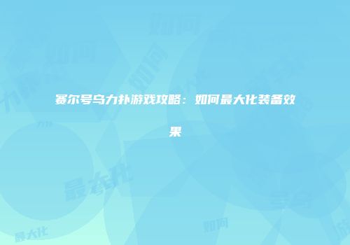 赛尔号乌力扑游戏攻略：如何最大化装备效果