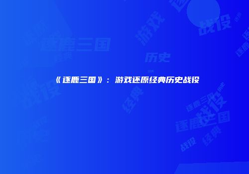 《逐鹿三国》：游戏还原经典历史战役