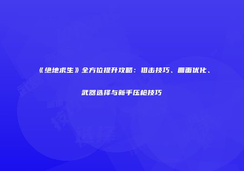 《绝地求生》全方位提升攻略：狙击技巧、画面优化、武器选择与新手压枪技巧
