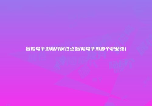 冒险岛手游隐月属性点(冒险岛手游哪个职业强)