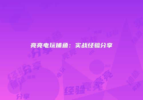 亮亮电玩捕鱼：实战经验分享