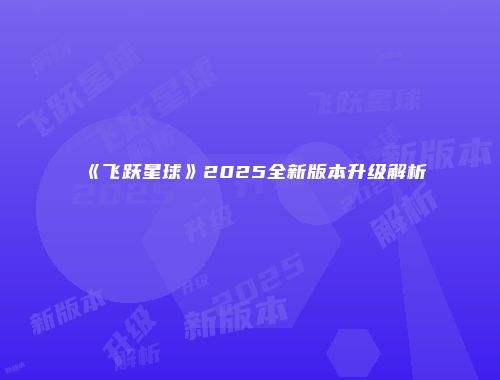 《飞跃星球》2025全新版本升级解析