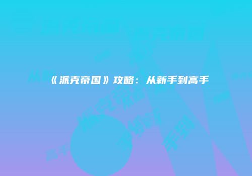 《派克帝国》攻略：从新手到高手