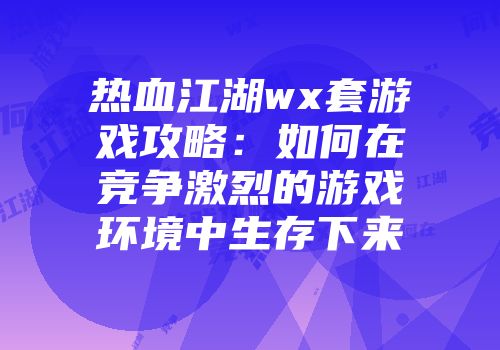 热血江湖wx套游戏攻略：如何在竞争激烈的游戏环境中生存下来