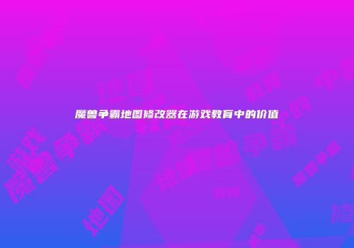 魔兽争霸地图修改器在游戏教育中的价值