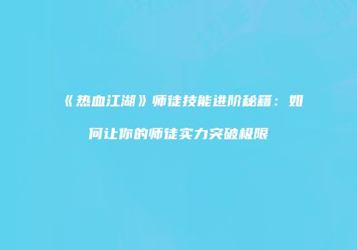 《热血江湖》师徒技能进阶秘籍：如何让你的师徒实力突破极限