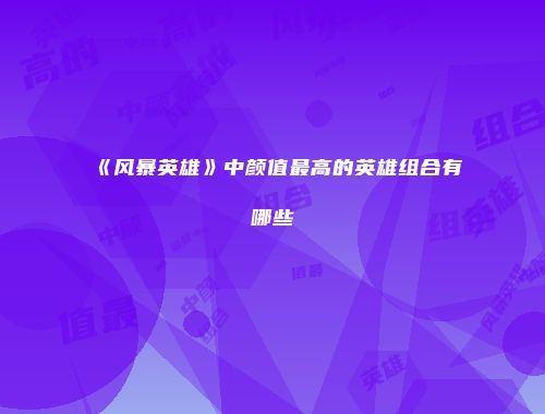 《风暴英雄》中颜值最高的英雄组合有哪些