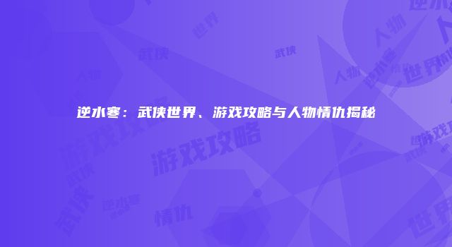 逆水寒：武侠世界、游戏攻略与人物情仇揭秘