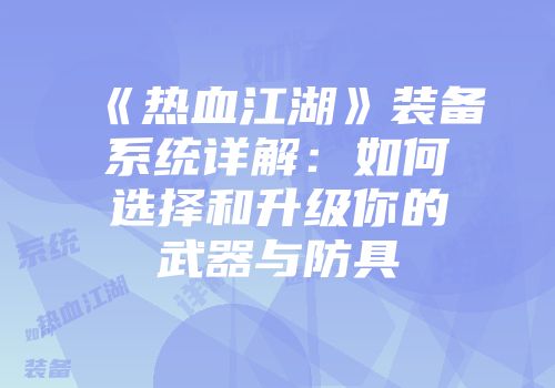 《热血江湖》装备系统详解：如何选择和升级你的武器与防具