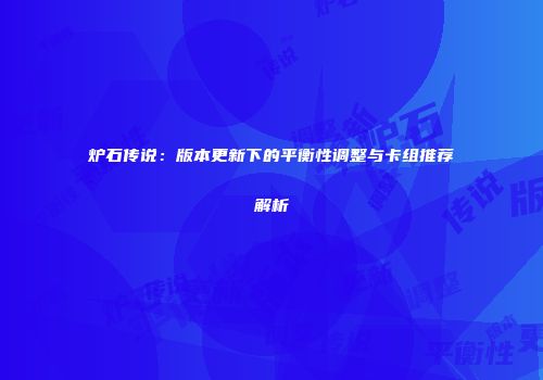 炉石传说：版本更新下的平衡性调整与卡组推荐解析