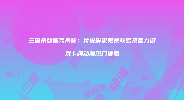 三国杀动画秀揭秘：传说形象更换攻略及智力游戏卡牌动漫热门信息