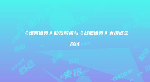 《坦克世界》助攻解析与《战舰世界》支援概念探讨