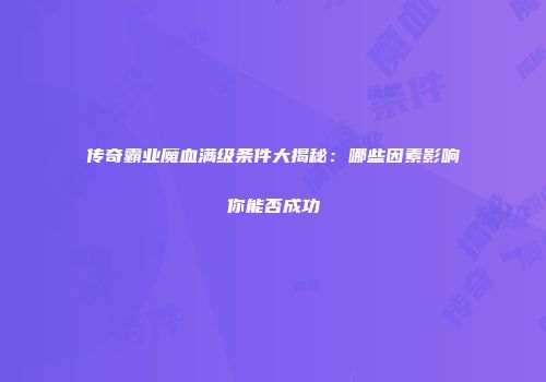 传奇霸业魔血满级条件大揭秘：哪些因素影响你能否成功