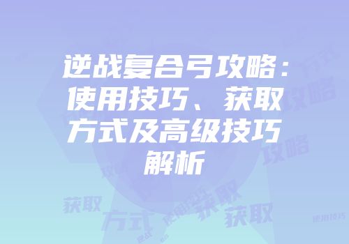 逆战复合弓攻略：使用技巧、获取方式及高级技巧解析