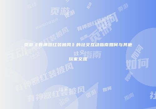页游《有神器红装披风》的社交互动指南如何与其他玩家交流