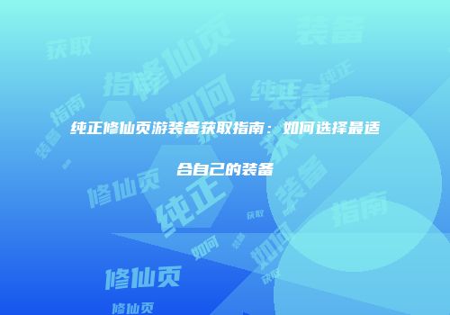纯正修仙页游装备获取指南：如何选择最适合自己的装备