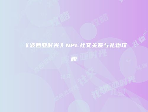 《波西亚时光》NPC社交关系与礼物攻略